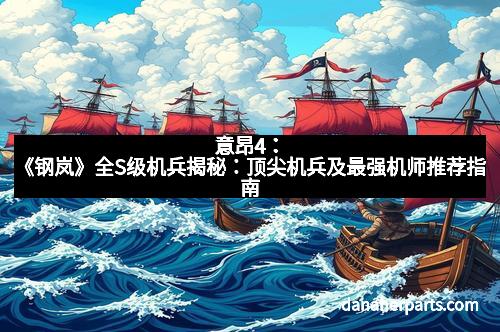 意昂4：《钢岚》全S级机兵揭秘：顶尖机兵及最强机师推荐指南